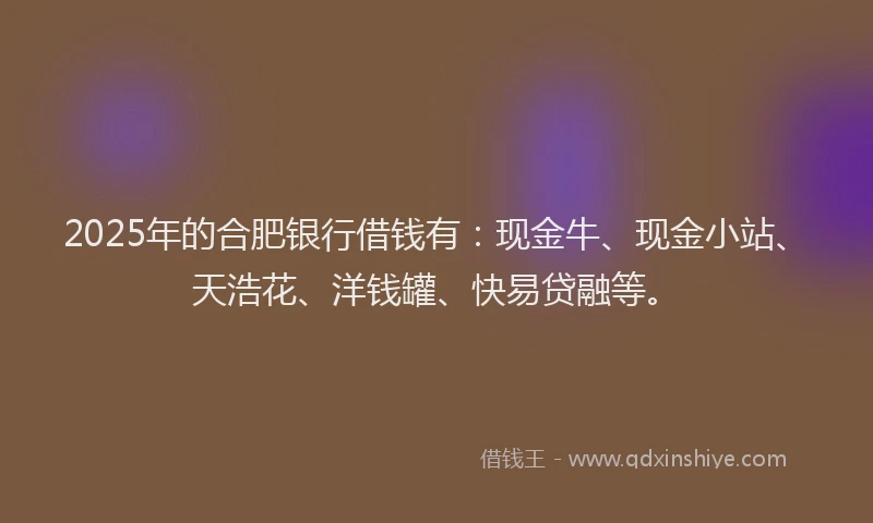 2025年的合肥银行借钱有：现金牛、现金小站、天浩花、洋钱罐、快易贷融等。