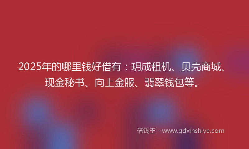2025年的哪里钱好借有：玥成租机、贝壳商城、现金秘书、向上金服、翡翠钱包等。