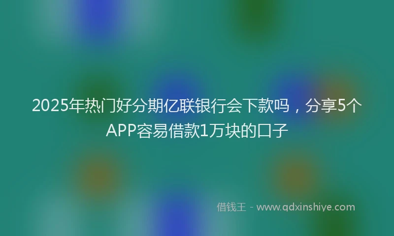 2025年热门好分期亿联银行会下款吗，分享5个APP容易借款1万块的口子