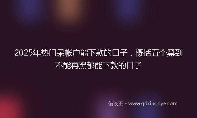 2025年热门呆帐户能下款的口子，概括五个黑到不能再黑都能下款的口子