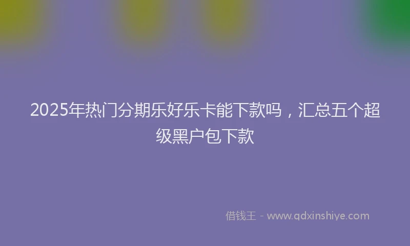 2025年热门分期乐好乐卡能下款吗，汇总五个超级黑户包下款