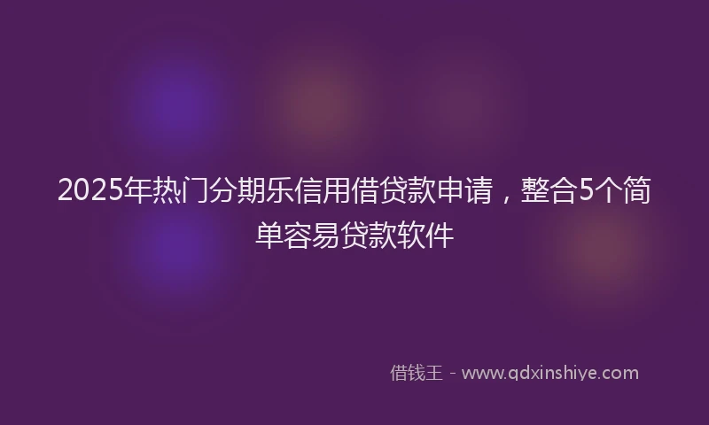 2025年热门分期乐信用借贷款申请，整合5个简单容易贷款软件
