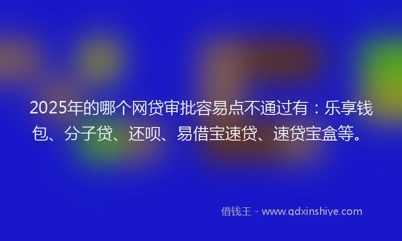2025年的哪个网贷审批容易点不通过有：乐享钱包、分子贷、还呗、易借宝速贷、速贷宝盒等。