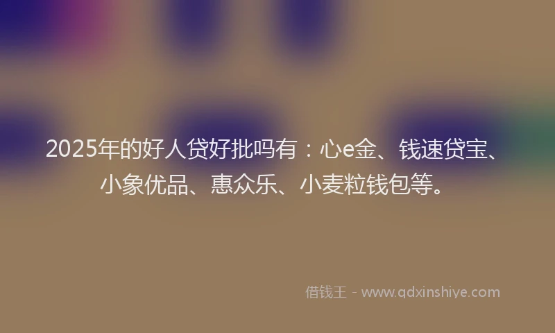 2025年的好人贷好批吗有：心e金、钱速贷宝、小象优品、惠众乐、小麦粒钱包等。