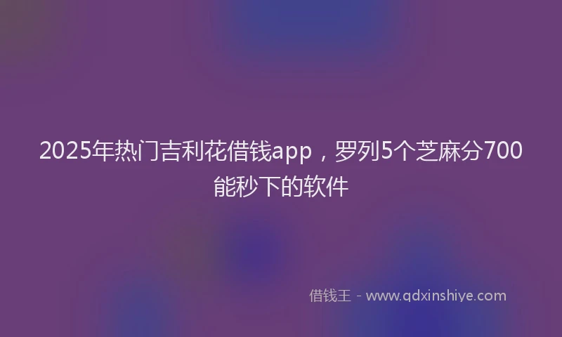 2025年热门吉利花借钱app，罗列5个芝麻分700能秒下的软件