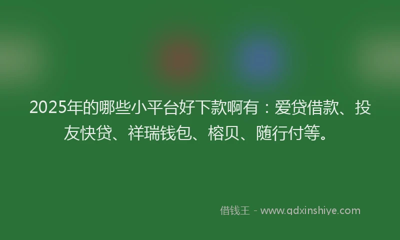 2025年的哪些小平台好下款啊有：爱贷借款、投友快贷、祥瑞钱包、榕贝、随行付等。