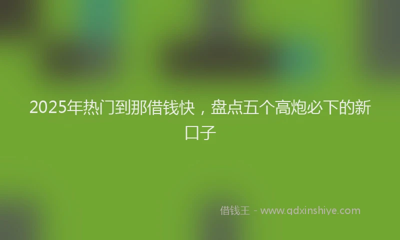 2025年热门到那借钱快，盘点五个高炮必下的新口子