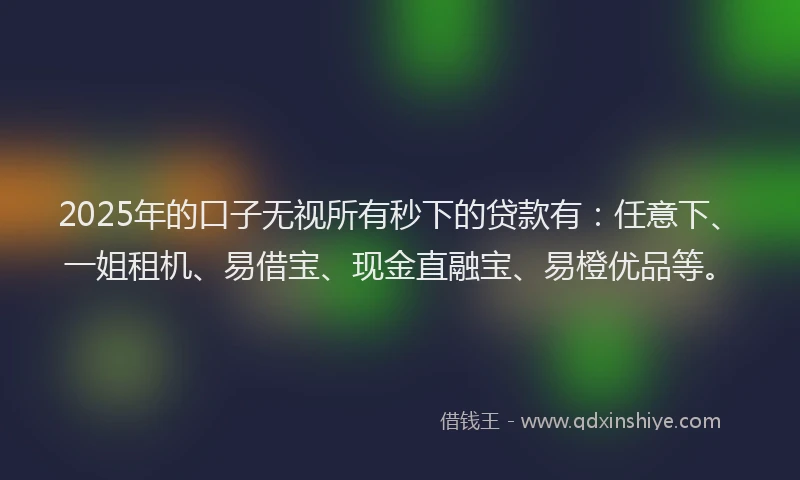 2025年的口子无视所有秒下的贷款有：任意下、一姐租机、易借宝、现金直融宝、易橙优品等。