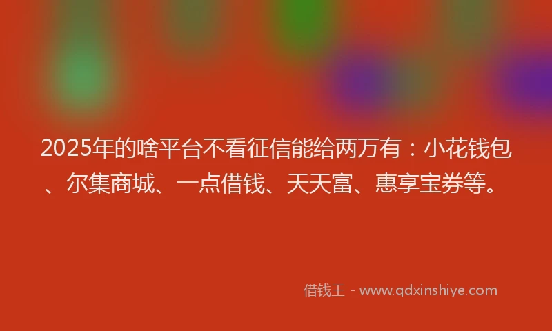 2025年的啥平台不看征信能给两万有：小花钱包、尔集商城、一点借钱、天天富、惠享宝券等。
