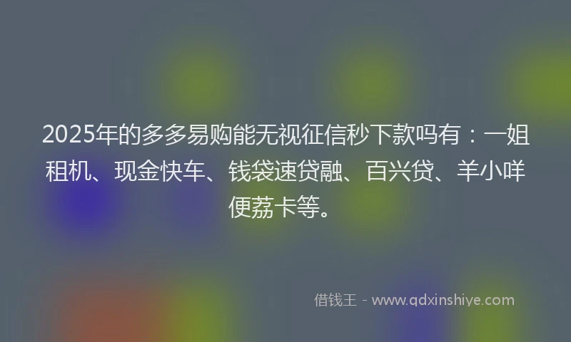 2025年的多多易购能无视征信秒下款吗有：一姐租机、现金快车、钱袋速贷融、百兴贷、羊小咩便荔卡等。