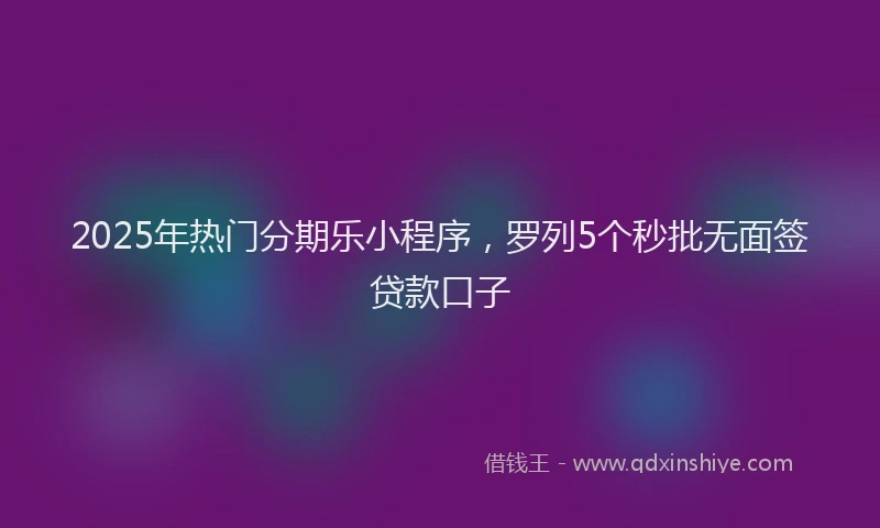 2025年热门分期乐小程序，罗列5个秒批无面签贷款口子