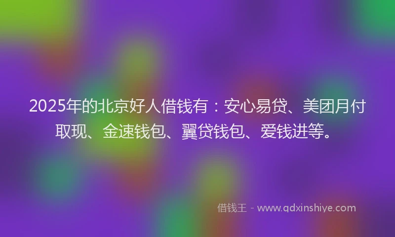 2025年的北京好人借钱有：安心易贷、美团月付取现、金速钱包、翼贷钱包、爱钱进等。