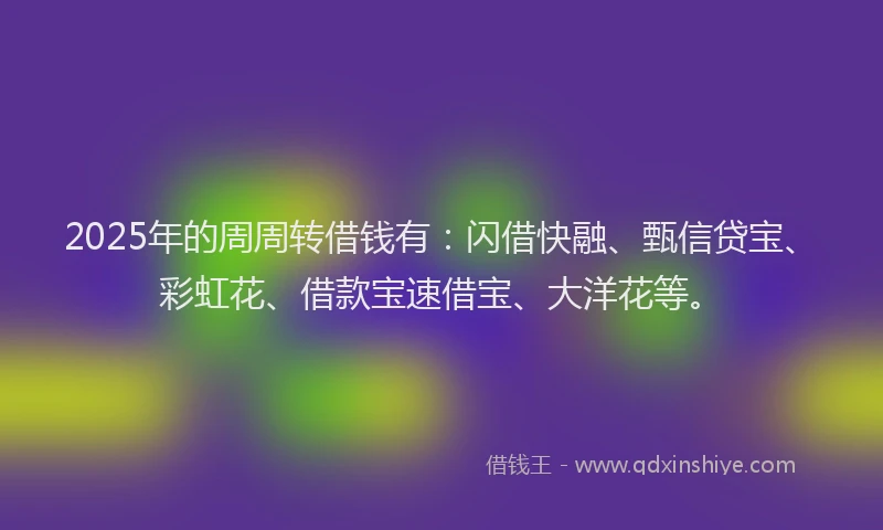 2025年的周周转借钱有：闪借快融、甄信贷宝、彩虹花、借款宝速借宝、大洋花等。