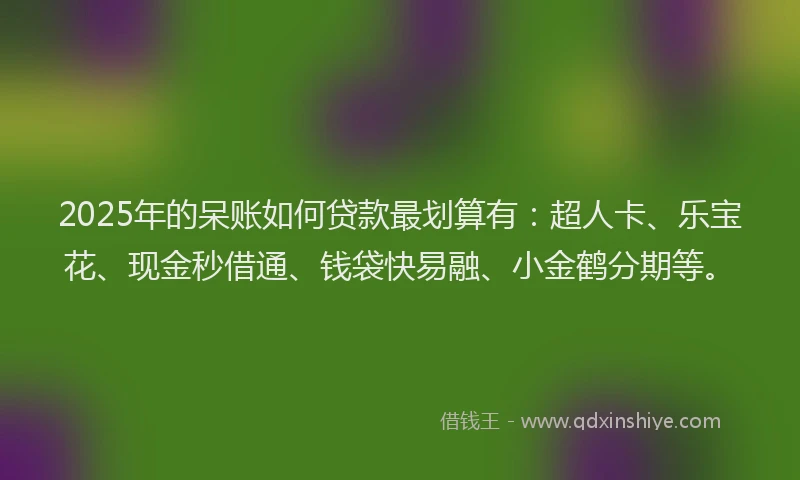 2025年的呆账如何贷款最划算有：超人卡、乐宝花、现金秒借通、钱袋快易融、小金鹤分期等。