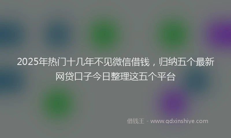 2025年热门十几年不见微信借钱，归纳五个最新网贷口子今日整理这五个平台