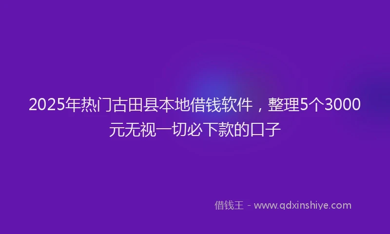 2025年热门古田县本地借钱软件，整理5个3000元无视一切必下款的口子