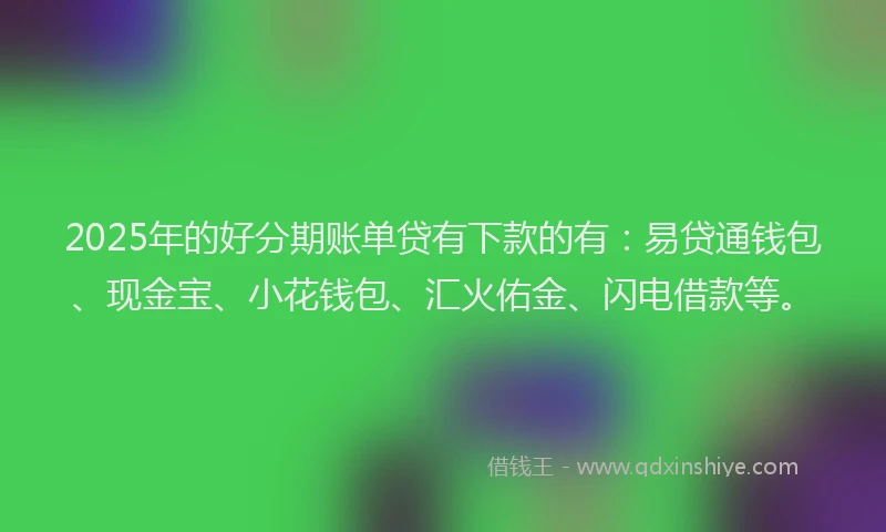 2025年的好分期账单贷有下款的有：易贷通钱包、现金宝、小花钱包、汇火佑金、闪电借款等。