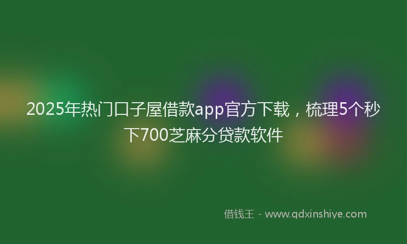 2025年热门口子屋借款app官方下载，梳理5个秒下700芝麻分贷款软件