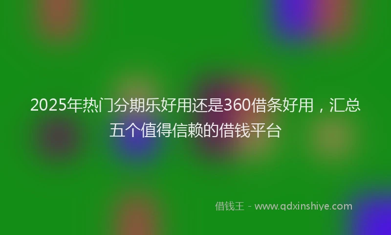 2025年热门分期乐好用还是360借条好用，汇总五个值得信赖的借钱平台