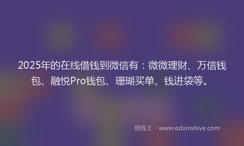 2025年的在线借钱到微信有：微微理财、万信钱包、融悦Pro钱包、珊瑚买单、钱进袋等。