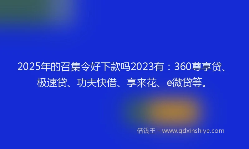 2025年的召集令好下款吗2023有：360尊享贷、极速贷、功夫快借、享来花、e微贷等。