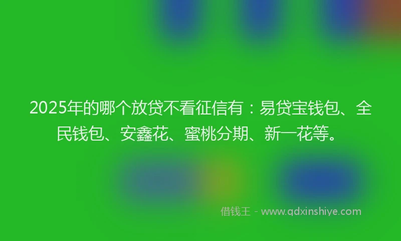 2025年的哪个放贷不看征信有：易贷宝钱包、全民钱包、安鑫花、蜜桃分期、新一花等。