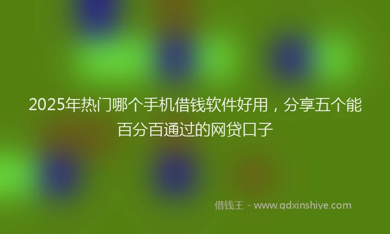2025年热门哪个手机借钱软件好用，分享五个能百分百通过的网贷口子