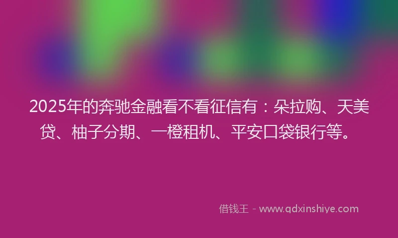 2025年的奔驰金融看不看征信有：朵拉购、天美贷、柚子分期、一橙租机、平安口袋银行等。