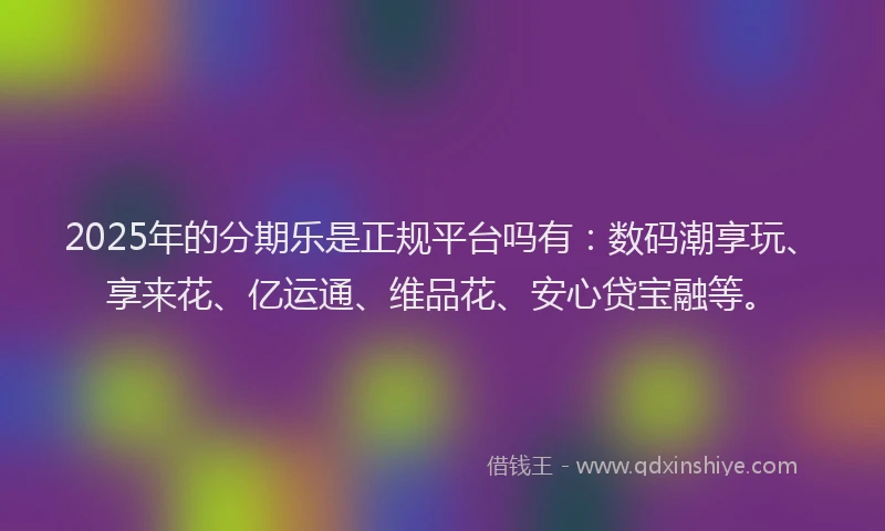 2025年的分期乐是正规平台吗有：数码潮享玩、享来花、亿运通、维品花、安心贷宝融等。