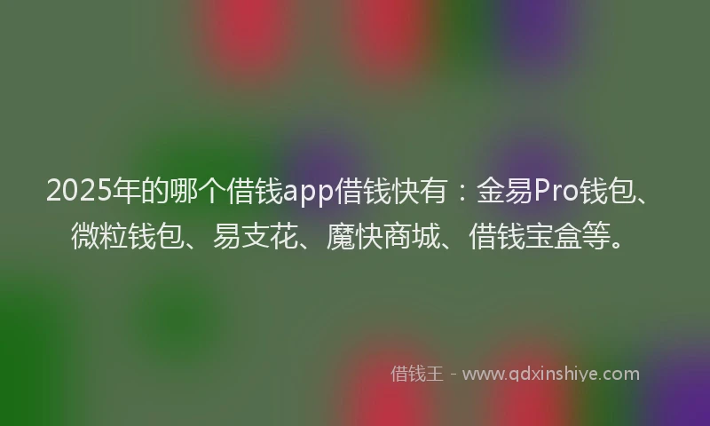 2025年的哪个借钱app借钱快有：金易Pro钱包、微粒钱包、易支花、魔快商城、借钱宝盒等。