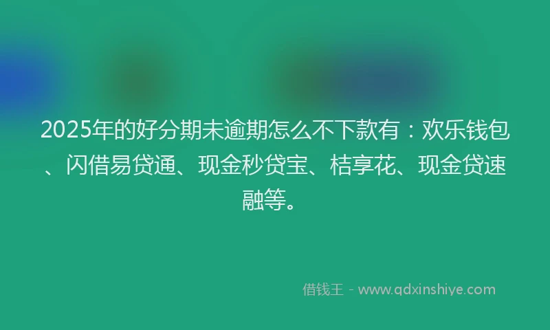 2025年的好分期未逾期怎么不下款有：欢乐钱包、闪借易贷通、现金秒贷宝、桔享花、现金贷速融等。