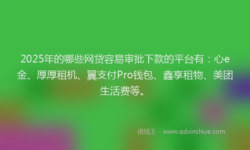 2025年的哪些网贷容易审批下款的平台有：心e金、厚厚租机、翼支付Pro钱包、鑫享租物、美团生活费等。