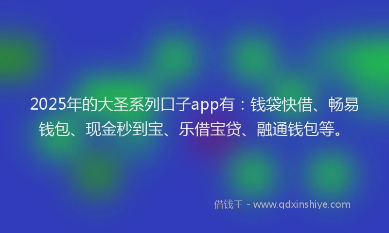 2025年的大圣系列口子app有：钱袋快借、畅易钱包、现金秒到宝、乐借宝贷、融通钱包等。