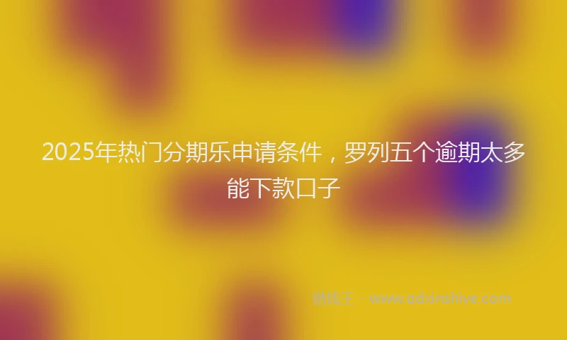 2025年热门分期乐申请条件，罗列五个逾期太多能下款口子