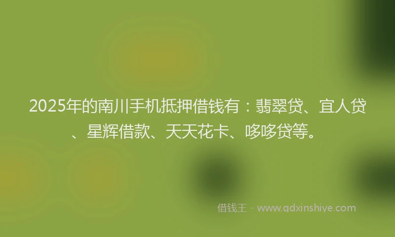 2025年的南川手机抵押借钱有：翡翠贷、宜人贷、星辉借款、天天花卡、哆哆贷等。