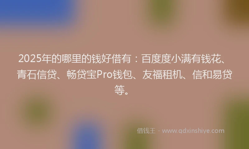 2025年的哪里的钱好借有：百度度小满有钱花、青石信贷、畅贷宝Pro钱包、友福租机、信和易贷等。