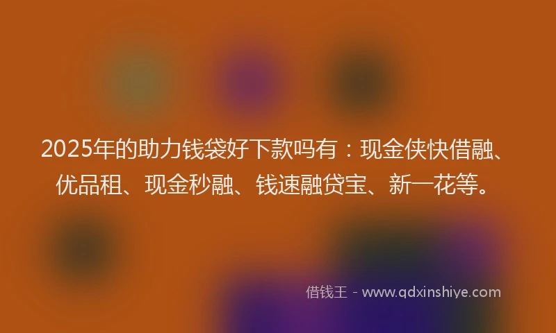 2025年的助力钱袋好下款吗有：现金侠快借融、优品租、现金秒融、钱速融贷宝、新一花等。