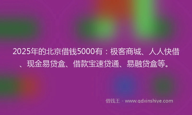 2025年的北京借钱5000有：极客商城、人人快借、现金易贷盒、借款宝速贷通、易融贷盒等。