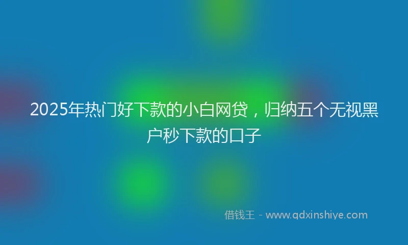 2025年热门好下款的小白网贷，归纳五个无视黑户秒下款的口子