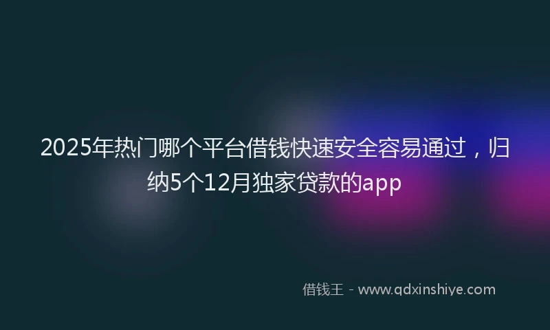 2025年热门哪个平台借钱快速安全容易通过，归纳5个12月独家贷款的app