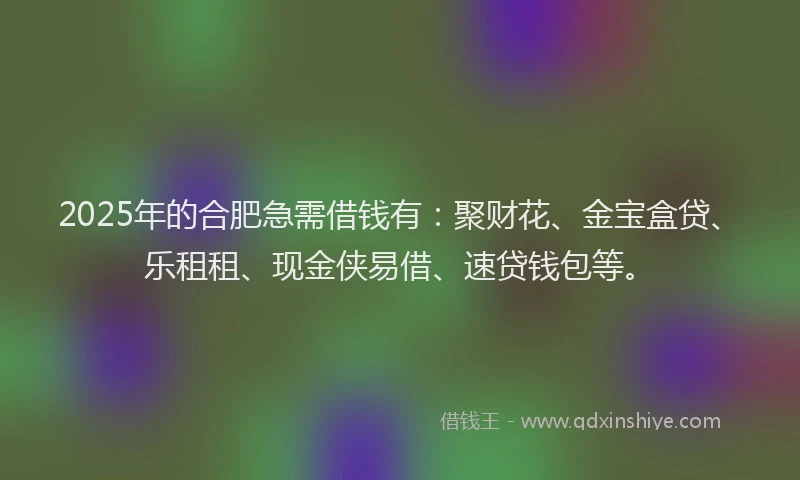 2025年的合肥急需借钱有：聚财花、金宝盒贷、乐租租、现金侠易借、速贷钱包等。