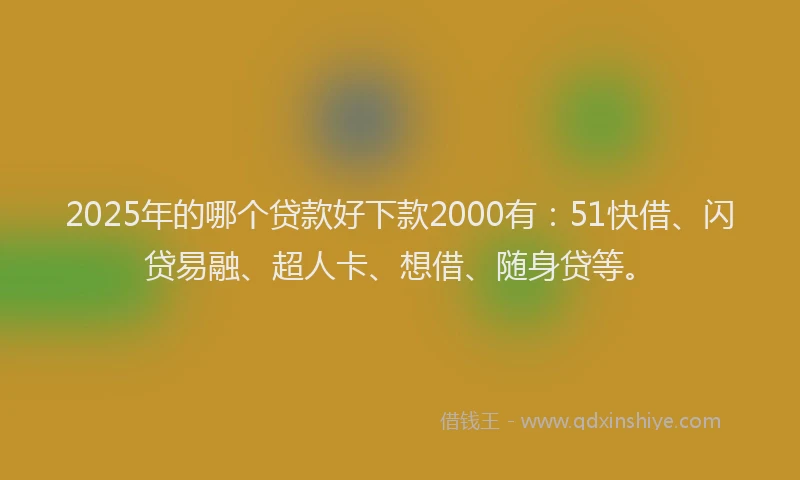 2025年的哪个贷款好下款2000有：51快借、闪贷易融、超人卡、想借、随身贷等。