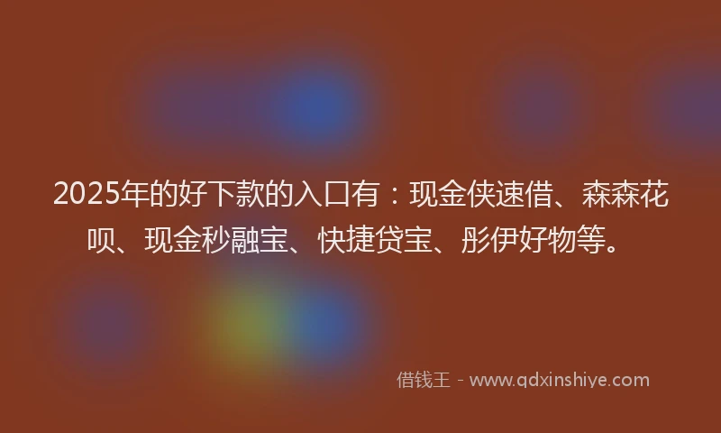 2025年的好下款的入口有：现金侠速借、森森花呗、现金秒融宝、快捷贷宝、彤伊好物等。