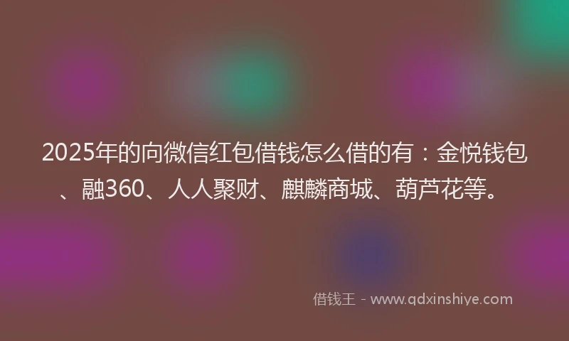 2025年的向微信红包借钱怎么借的有：金悦钱包、融360、人人聚财、麒麟商城、葫芦花等。
