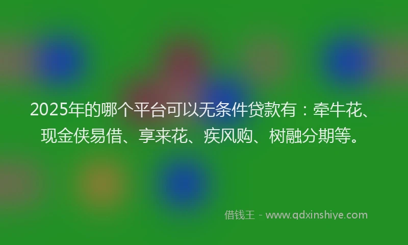 2025年的哪个平台可以无条件贷款有：牵牛花、现金侠易借、享来花、疾风购、树融分期等。