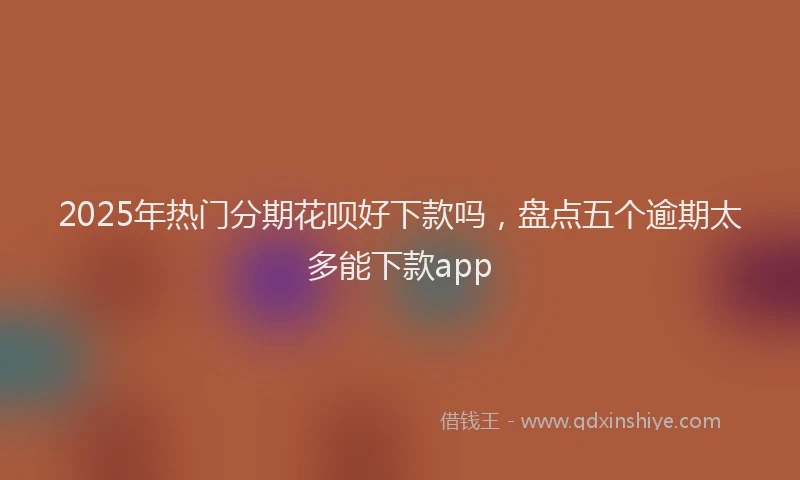 2025年热门分期花呗好下款吗，盘点五个逾期太多能下款app