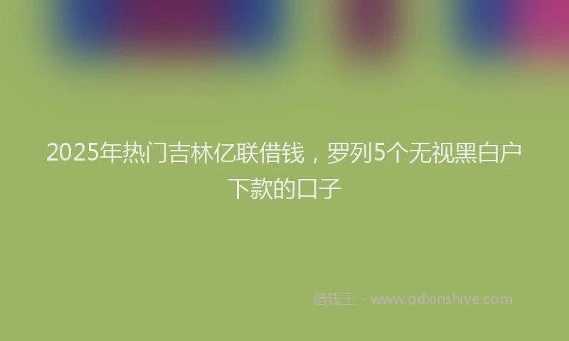 2025年热门吉林亿联借钱，罗列5个无视黑白户下款的口子