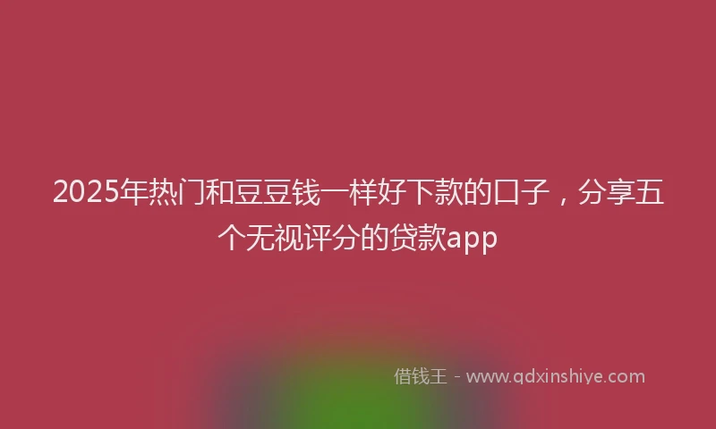 2025年热门和豆豆钱一样好下款的口子，分享五个无视评分的贷款app