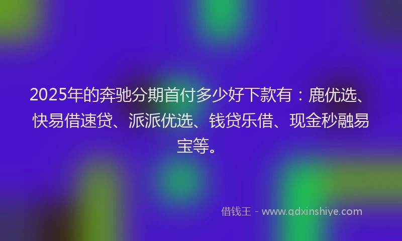 2025年的奔驰分期首付多少好下款有：鹿优选、快易借速贷、派派优选、钱贷乐借、现金秒融易宝等。