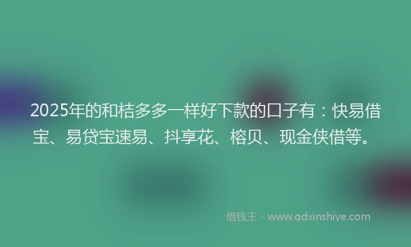 2025年的和桔多多一样好下款的口子有：快易借宝、易贷宝速易、抖享花、榕贝、现金侠借等。